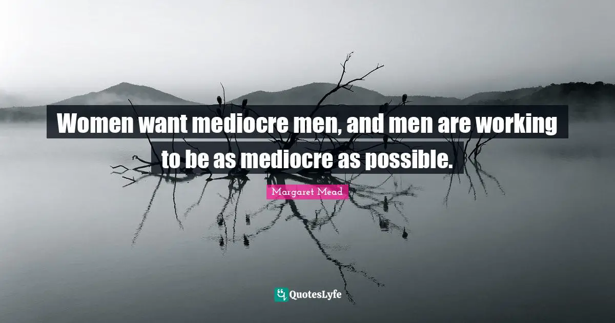 Working Quotes: "Women want mediocre men, and men are working to be as mediocre as possible."