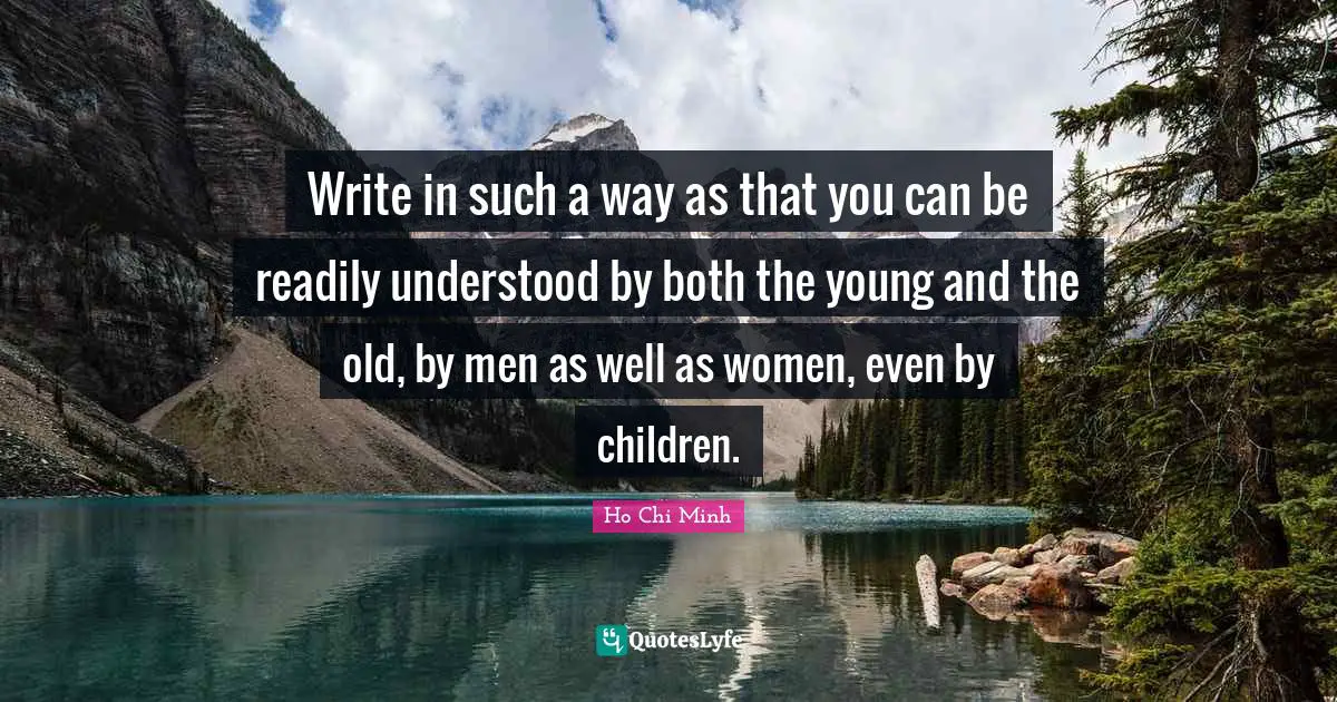 Ho Chi Minh Quotes: Write in such a way as that you can be readily understood by both the young and the old, by men as well as women, even by children.