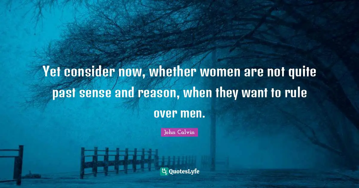 Yet consider now, whether women are not quite past sense and reason, when they want to rule over men.
