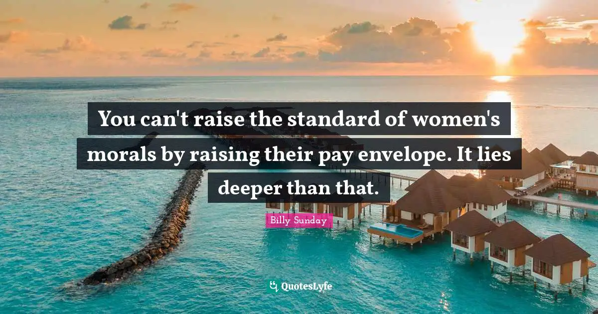 You can't raise the standard of women's morals by raising their pay envelope. It lies deeper than that.