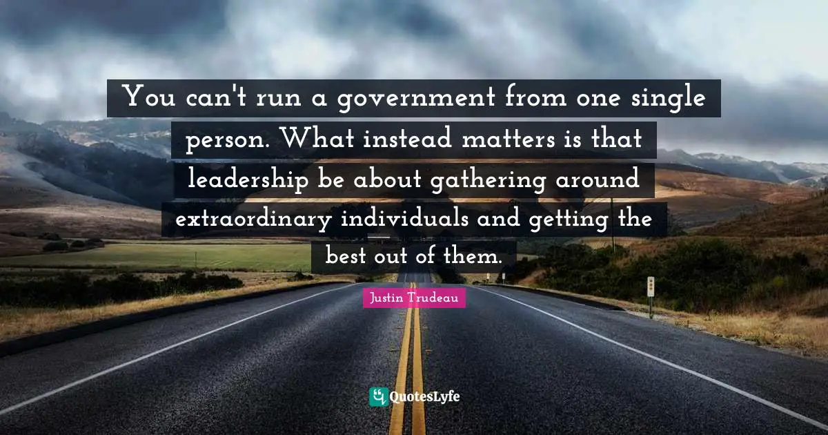 You can't run a government from one single person. What instead matters is that leadership be about gathering around extraordinary individuals and getting the best out of them.