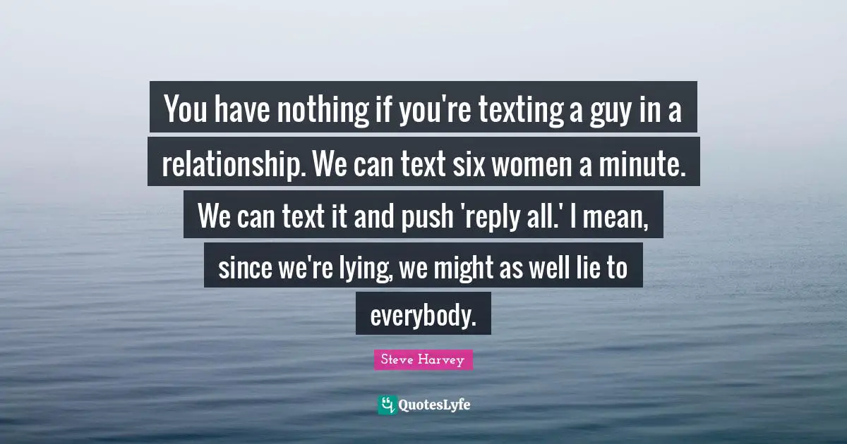 Steve Harvey Quotes: "You have nothing if you're texting a guy in a relationship. We can text six women a minute. We can text it and push 'reply all.' I mean, since we're lying, we might as well lie to everybody."