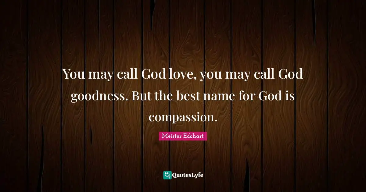 Meister Eckhart Quotes: "You may call God love, you may call God goodness. But the best name for God is compassion."