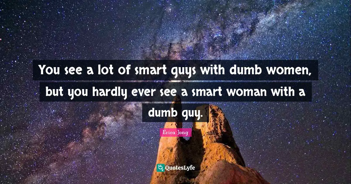 Woman Quotes: "You see a lot of smart guys with dumb women, but you hardly ever see a smart woman with a dumb guy."