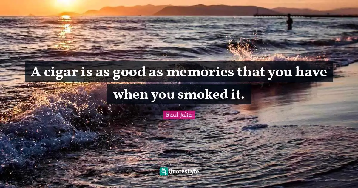 A cigar is as good as memories that you have when you smoked it.