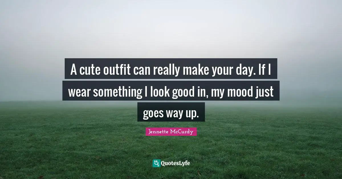 A cute outfit can really make your day. If I wear something I look good in, my mood just goes way up.