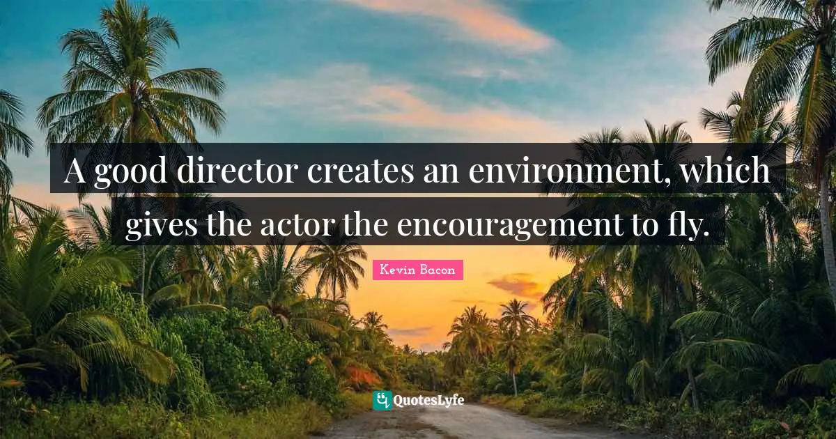A good director creates an environment, which gives the actor the encouragement to fly.
