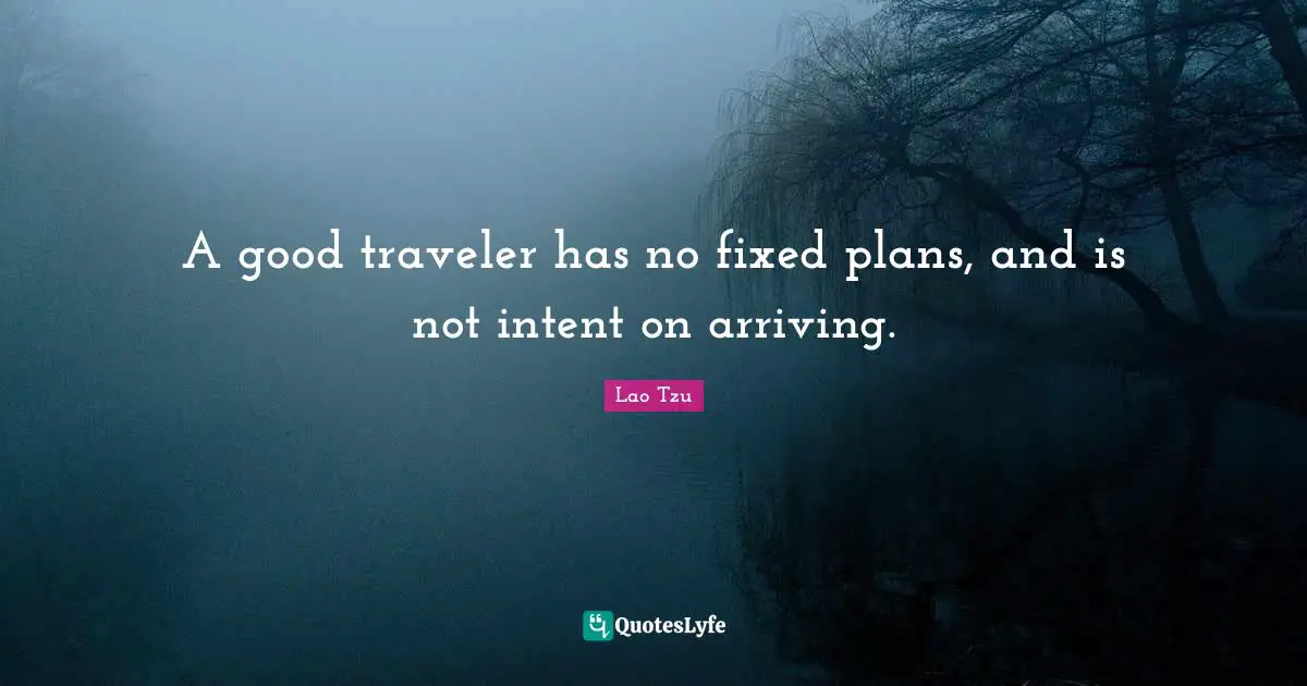 A good traveler has no fixed plans, and is not intent on arriving.