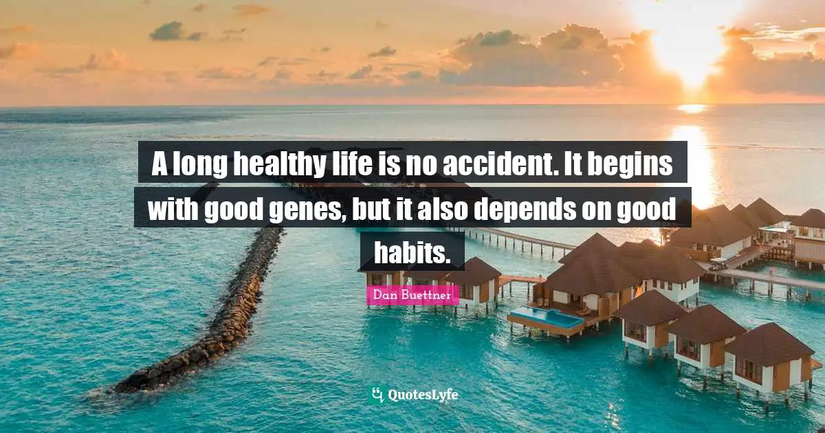 A long healthy life is no accident. It begins with good genes, but it also depends on good habits.