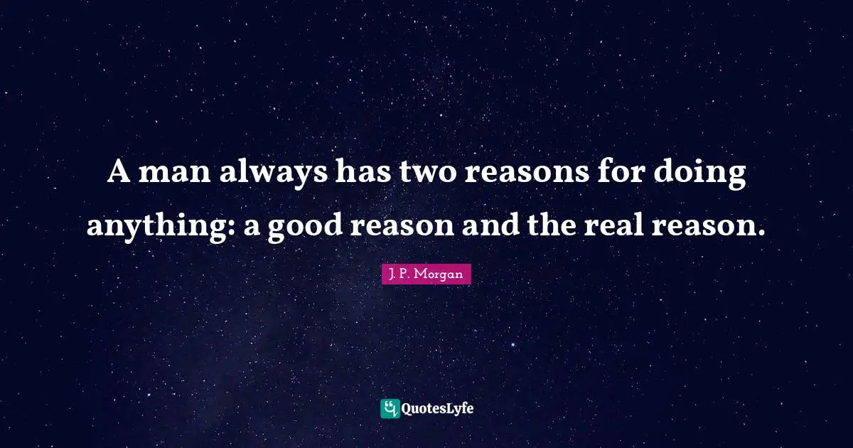 J.P. Morgan Quotes: "A man always has two reasons for doing anything: a good reason and the real reason."