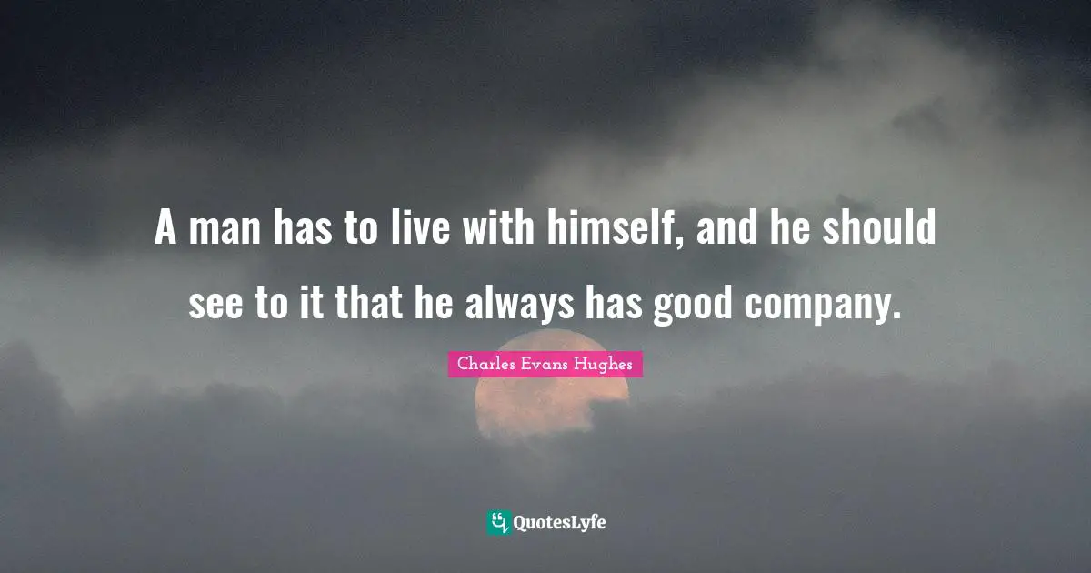 A man has to live with himself, and he should see to it that he always has good company.