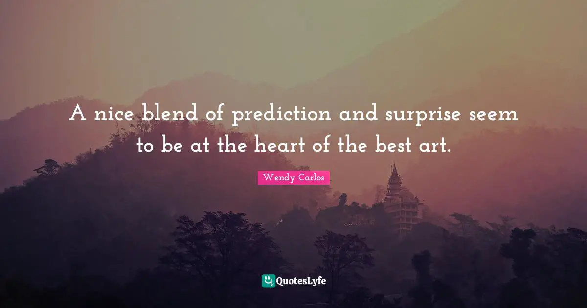 A nice blend of prediction and surprise seem to be at the heart of the best art.