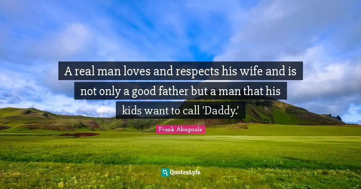 A real man loves and respects his wife and is not only a good father but a man that his kids want to call 'Daddy.'