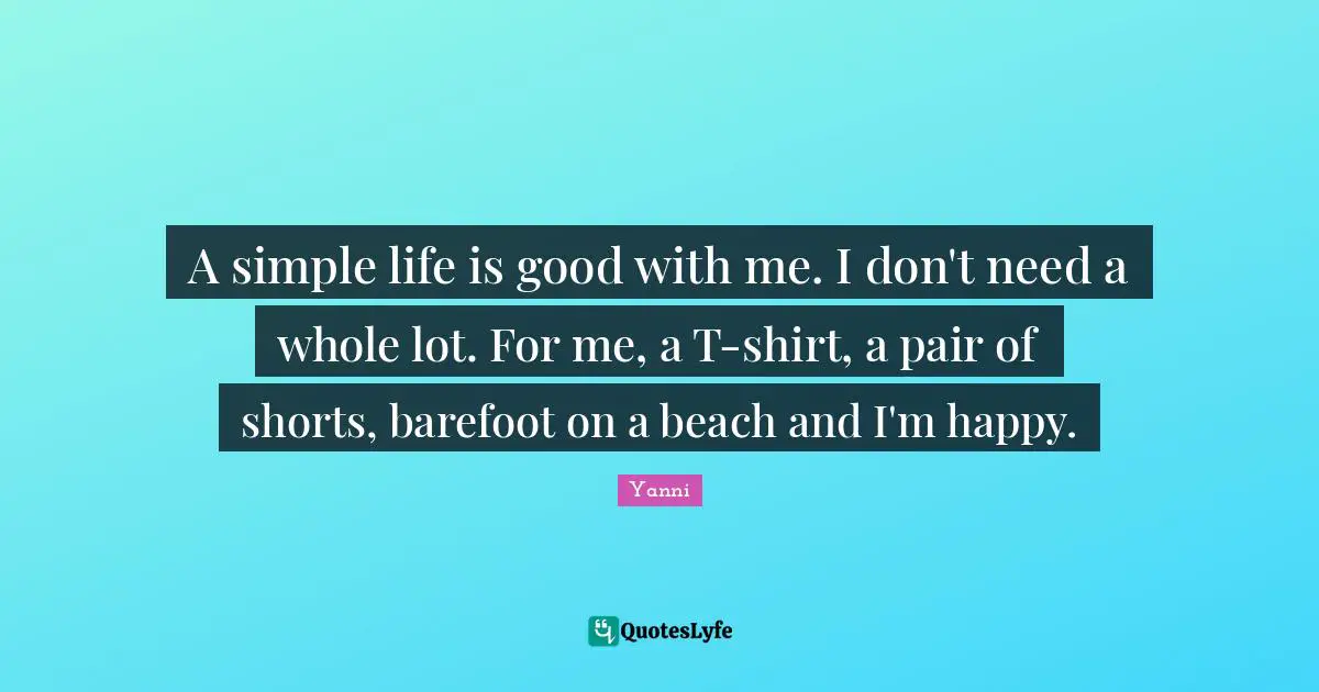 A simple life is good with me. I don't need a whole lot. For me, a T-shirt, a pair of shorts, barefoot on a beach and I'm happy.