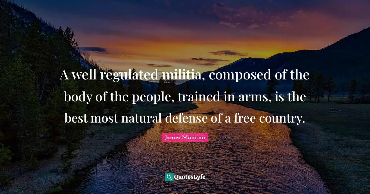 A well regulated militia, composed of the body of the people, trained in arms, is the best most natural defense of a free country.