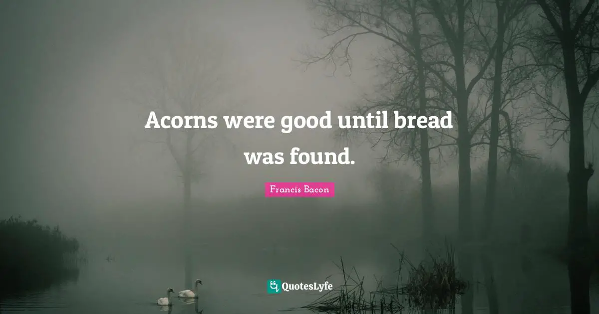 Acorns were good until bread was found.