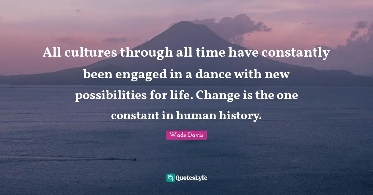 Wade Davis Quotes: "All cultures through all time have constantly been engaged in a dance with new possibilities for life. Change is the one constant in human history."