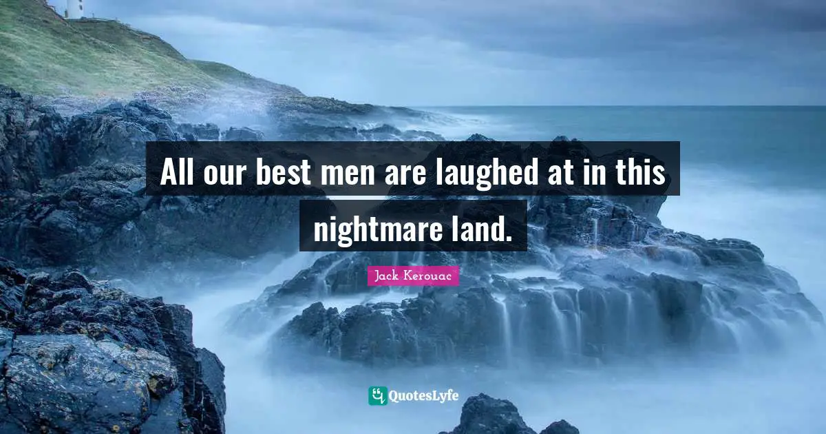 All our best men are laughed at in this nightmare land.