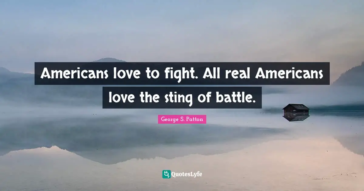 Americans love to fight. All real Americans love the sting of battle.