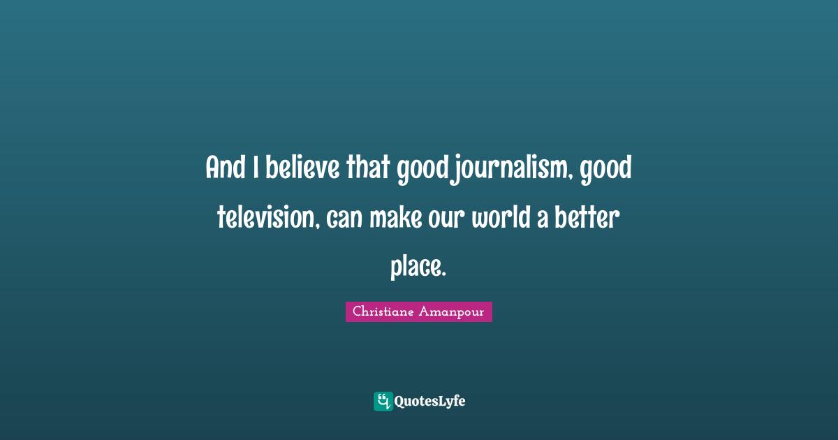 Journalism Quotes: "And I believe that good journalism, good television, can make our world a better place."