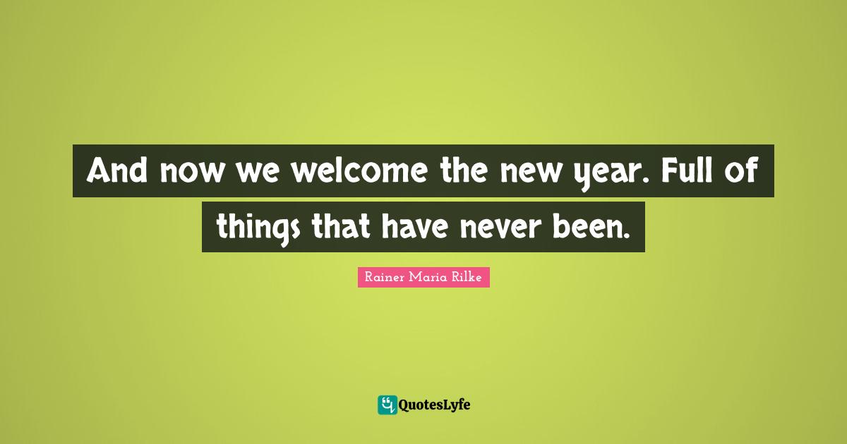 And now we welcome the new year. Full of things that have never been.