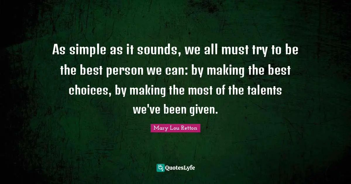 As simple as it sounds, we all must try to be the best person we can: by making the best choices, by making the most of the talents we've been given.