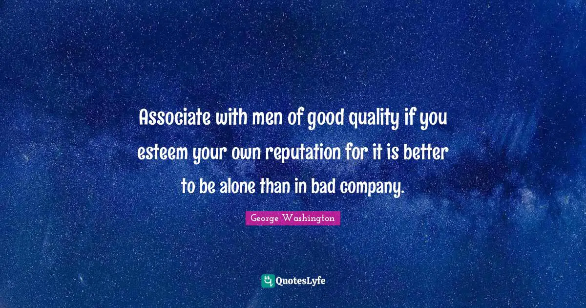 Associate with men of good quality if you esteem your own reputation for it is better to be alone than in bad company.