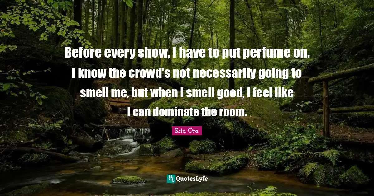 Before every show, I have to put perfume on. I know the crowd's not necessarily going to smell me, but when I smell good, I feel like I can dominate the room.