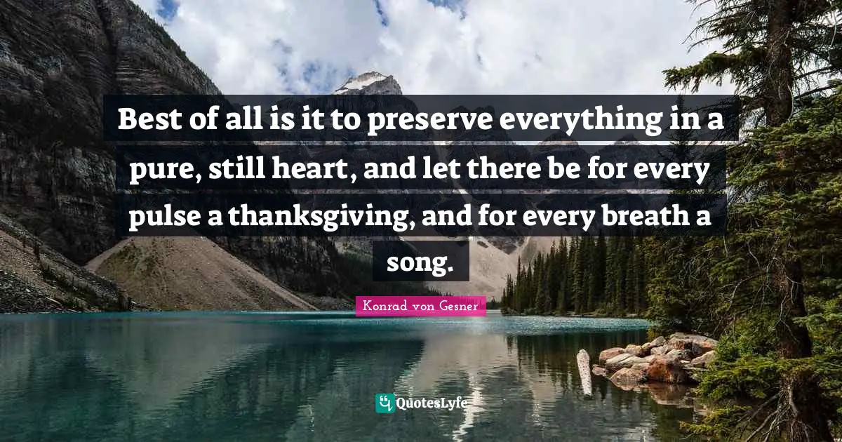 Best of all is it to preserve everything in a pure, still heart, and let there be for every pulse a thanksgiving, and for every breath a song.
