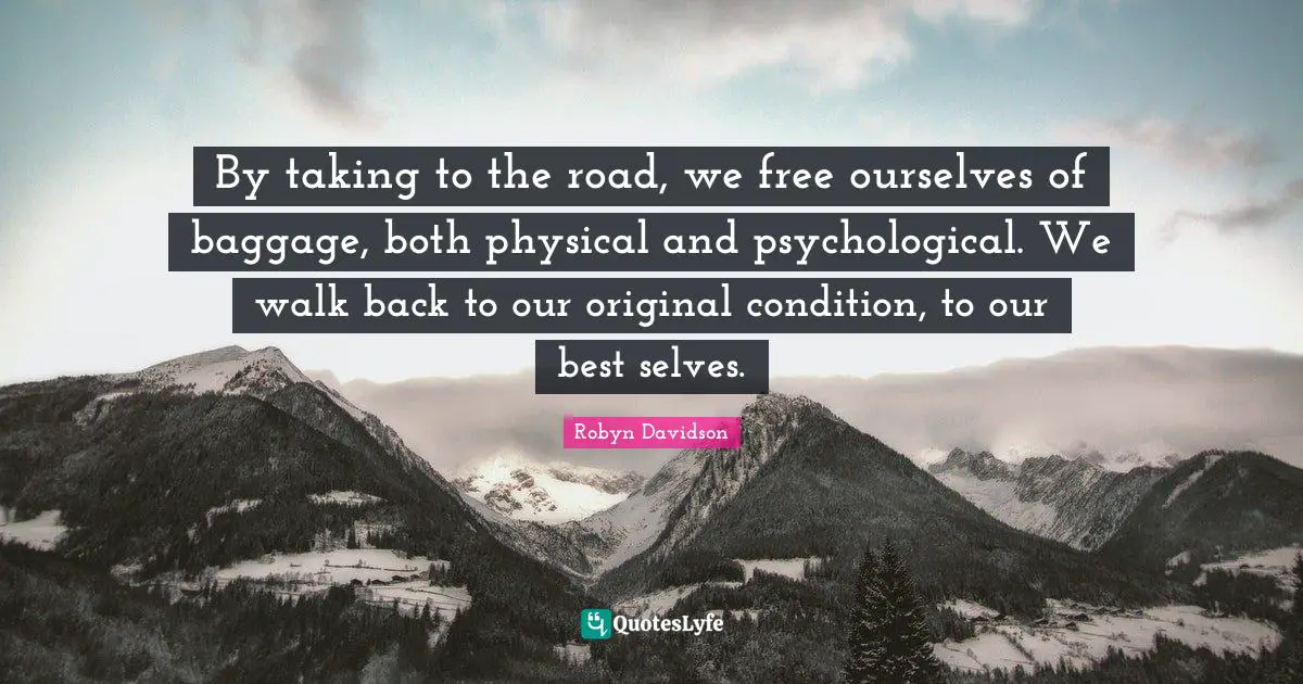 By taking to the road, we free ourselves of baggage, both physical and psychological. We walk back to our original condition, to our best selves.