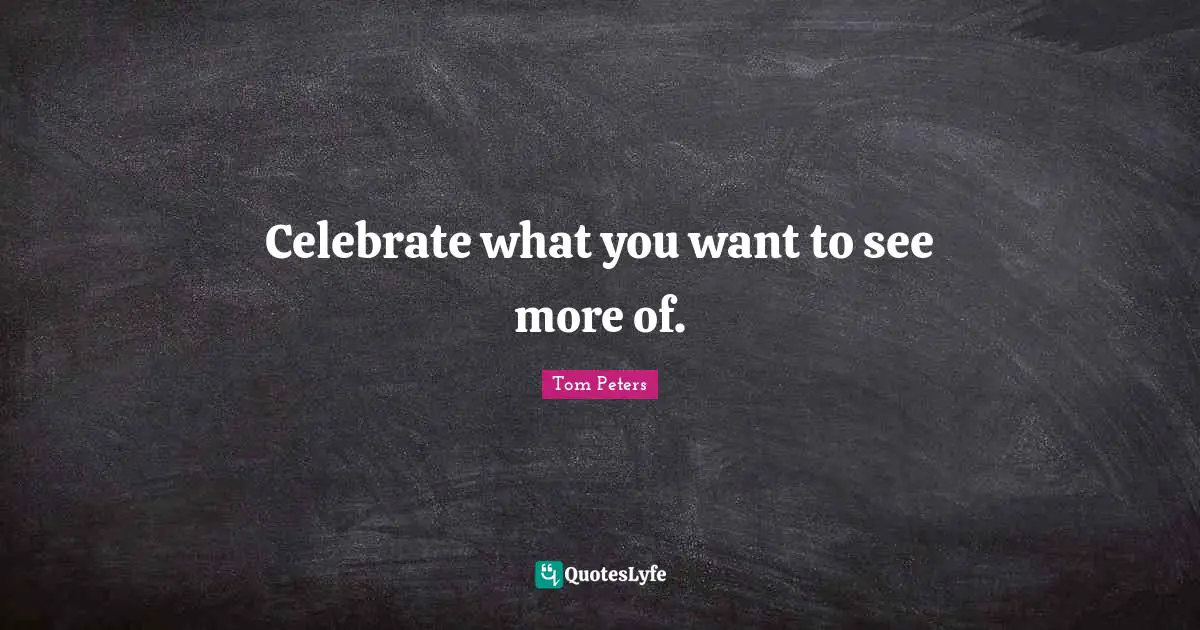 Tom Peters Quotes: Celebrate what you want to see more of.
