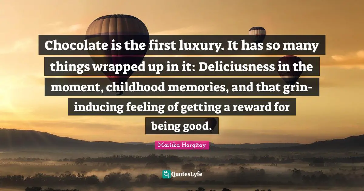 Mariska Hargitay Quotes: "Chocolate is the first luxury. It has so many things wrapped up in it: Deliciusness in the moment, childhood memories, and that grin-inducing feeling of getting a reward for being good."