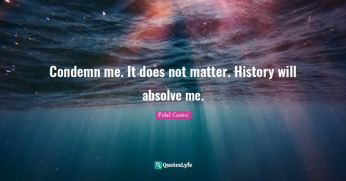 Condemn me. It does not matter. History will absolve me.