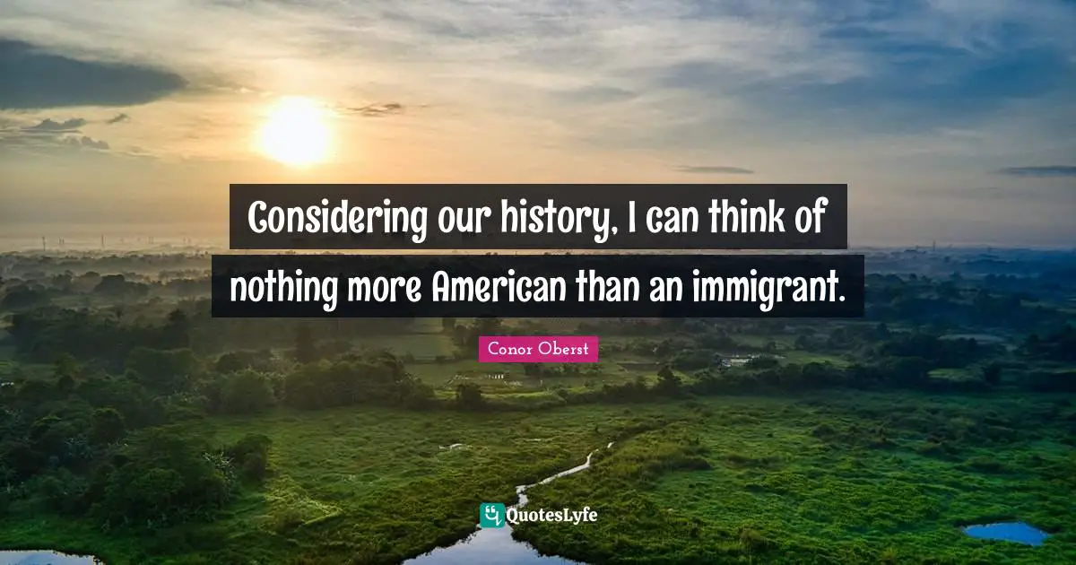 Immigrant Quotes: "Considering our history, I can think of nothing more American than an immigrant."