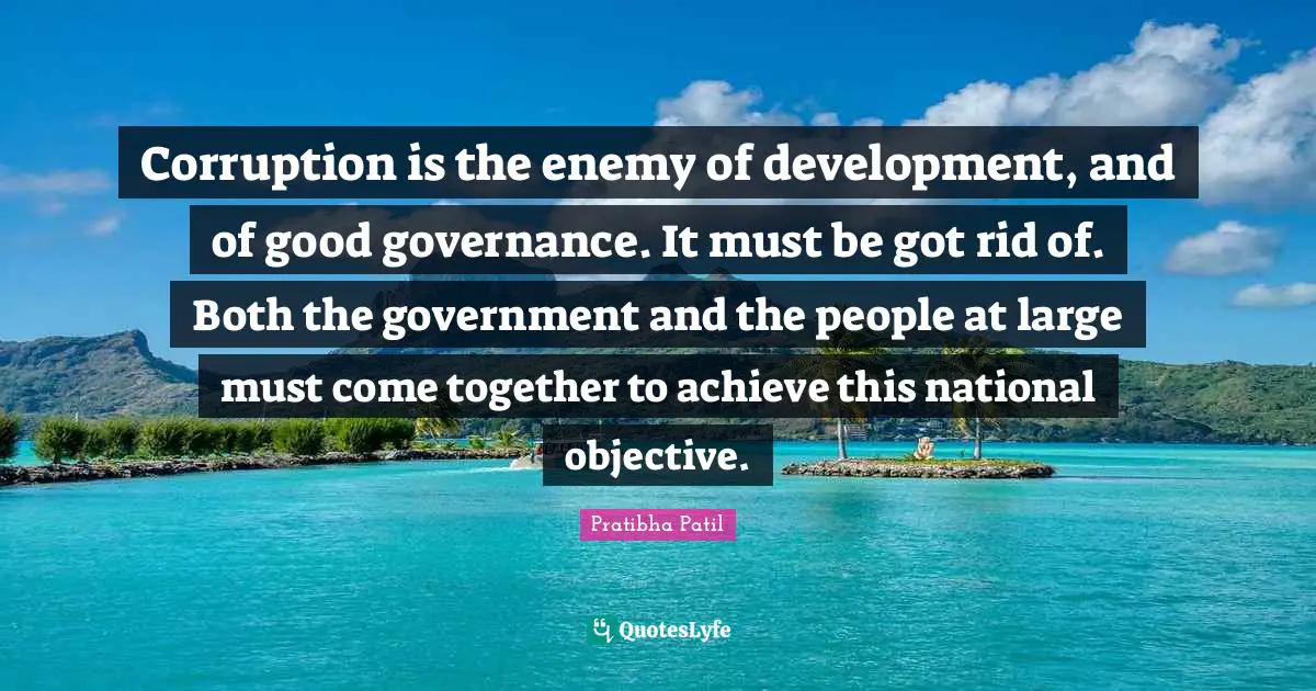 Corruption is the enemy of development, and of good governance. It must be got rid of. Both the government and the people at large must come together to achieve this national objective.