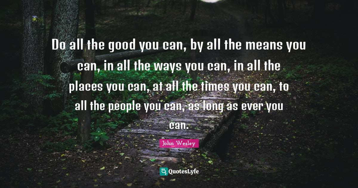 Do all the good you can, by all the means you can, in all the ways you