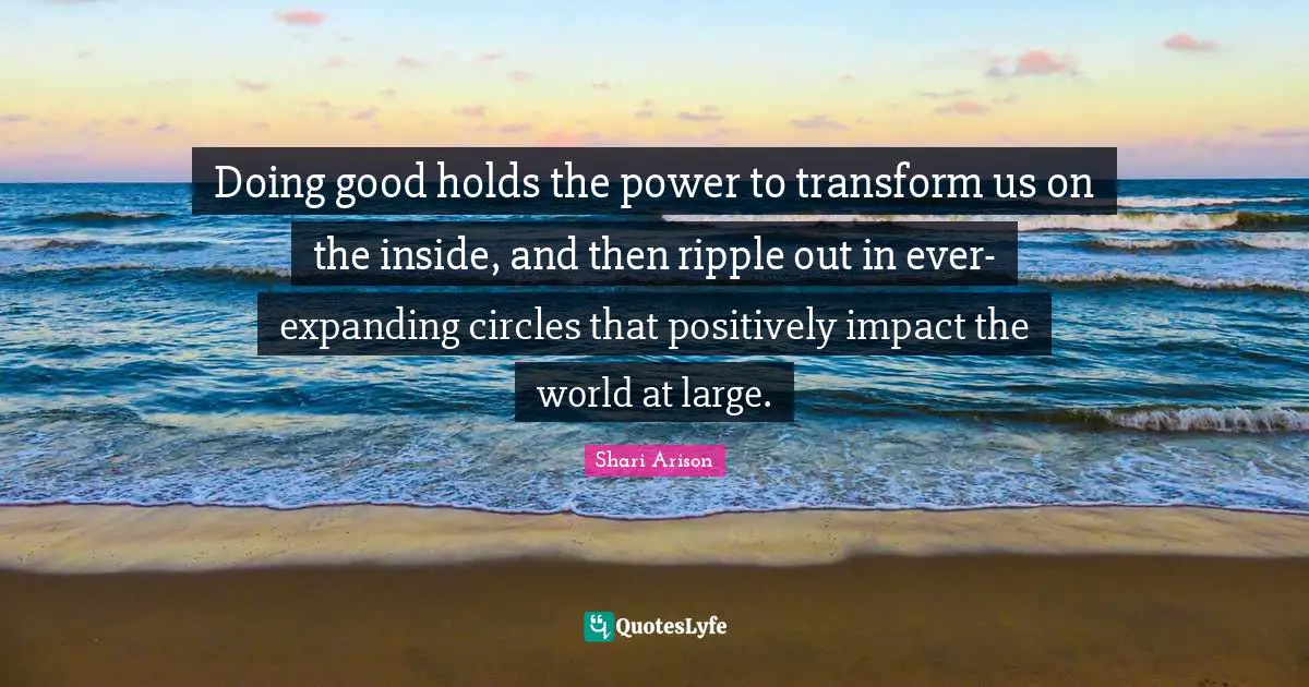 Shari Arison Quotes: "Doing good holds the power to transform us on the inside, and then ripple out in ever-expanding circles that positively impact the world at large."