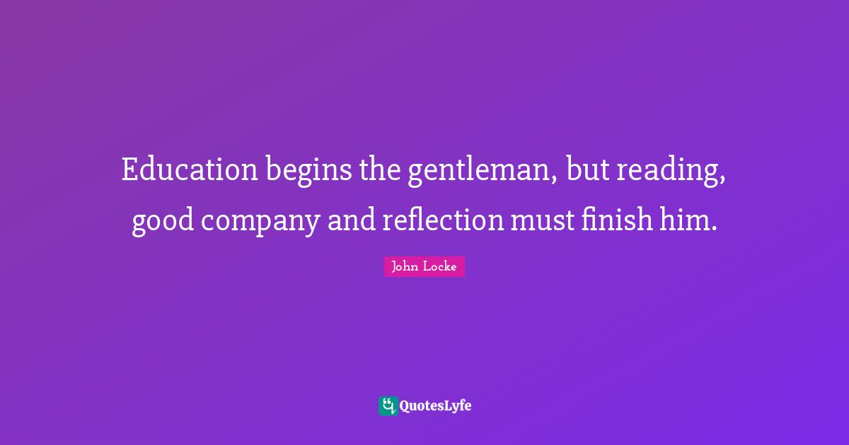 Education begins the gentleman, but reading, good company and reflection must finish him.