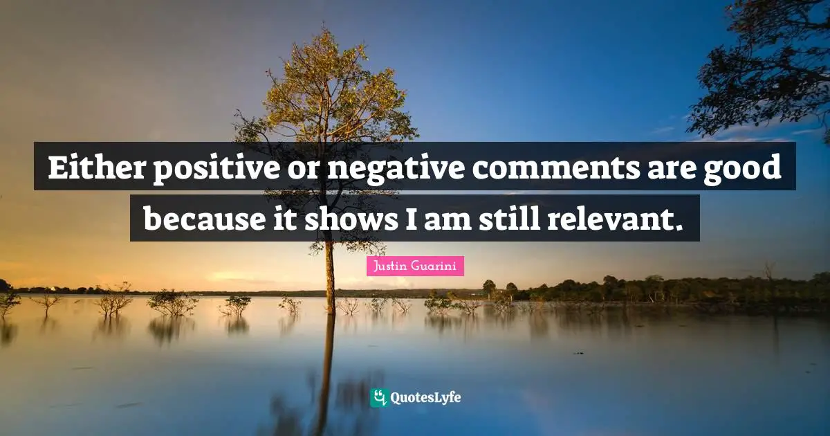Either positive or negative comments are good because it shows I am still relevant.