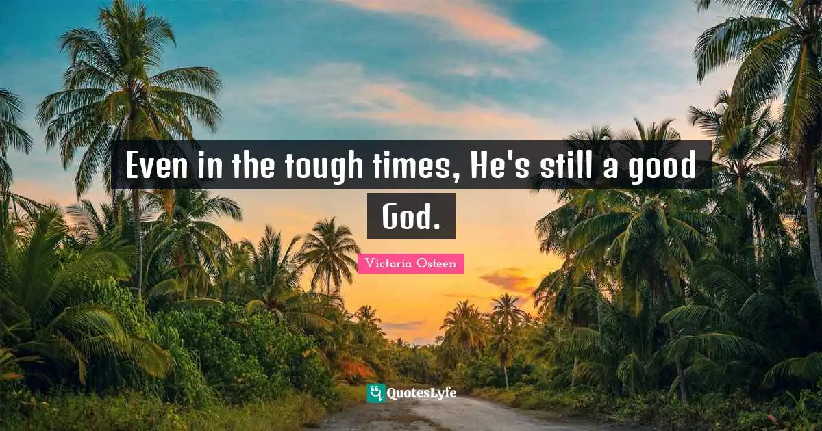 Victoria Osteen Quotes: "Even in the tough times, He's still a good God."