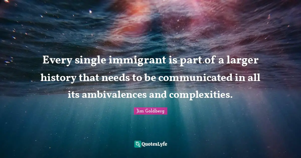 Immigrant Quotes: "Every single immigrant is part of a larger history that needs to be communicated in all its ambivalences and complexities."