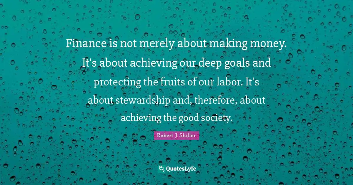 Finance is not merely about making money. It's about achieving our deep goals and protecting the fruits of our labor. It's about stewardship and, therefore, about achieving the good society.