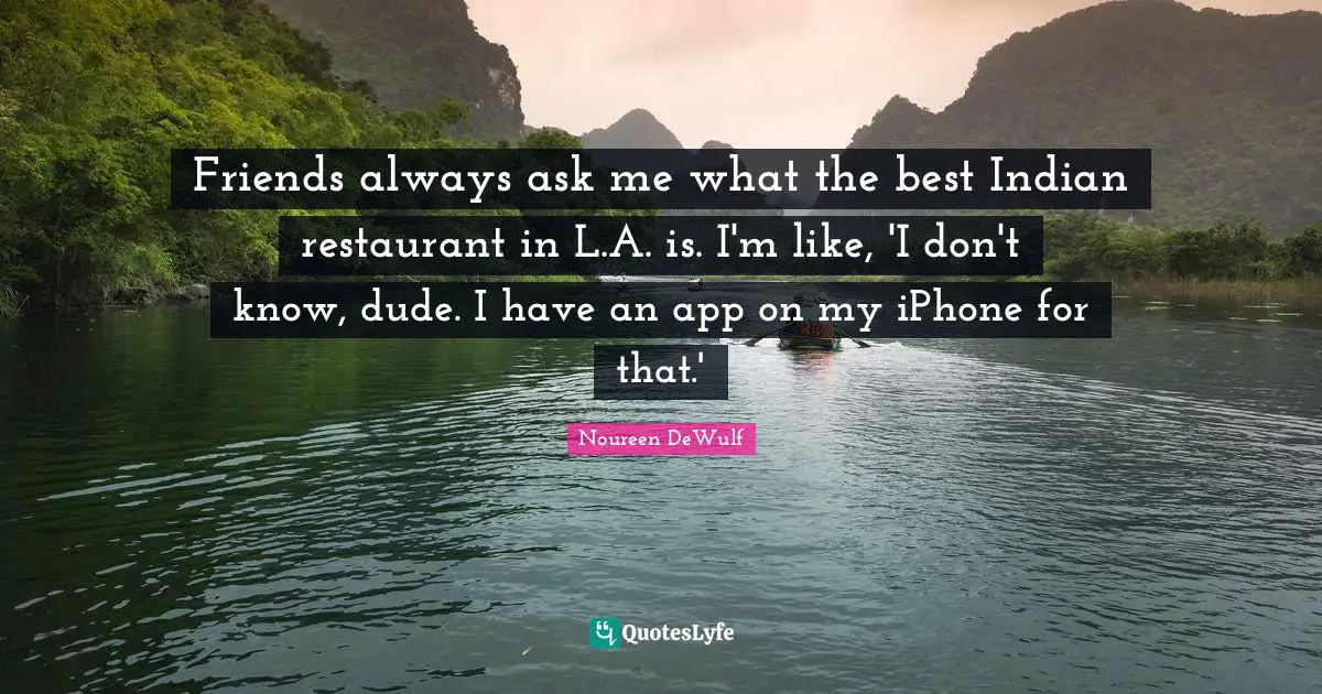Friends always ask me what the best Indian restaurant in L.A. is. I'm like, 'I don't know, dude. I have an app on my iPhone for that.'