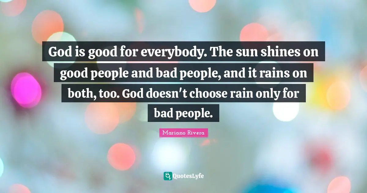 God is good for everybody. The sun shines on good people and bad people, and it rains on both, too. God doesn't choose rain only for bad people.