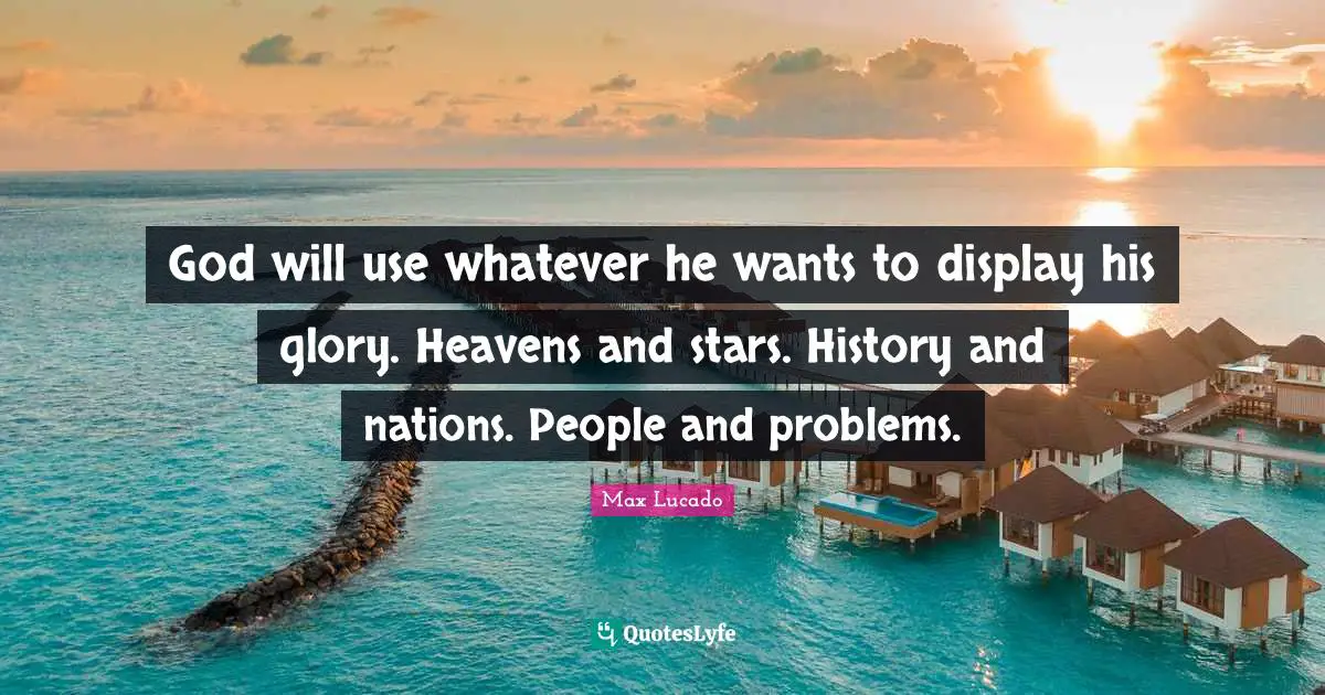 God will use whatever he wants to display his glory. Heavens and stars. History and nations. People and problems.