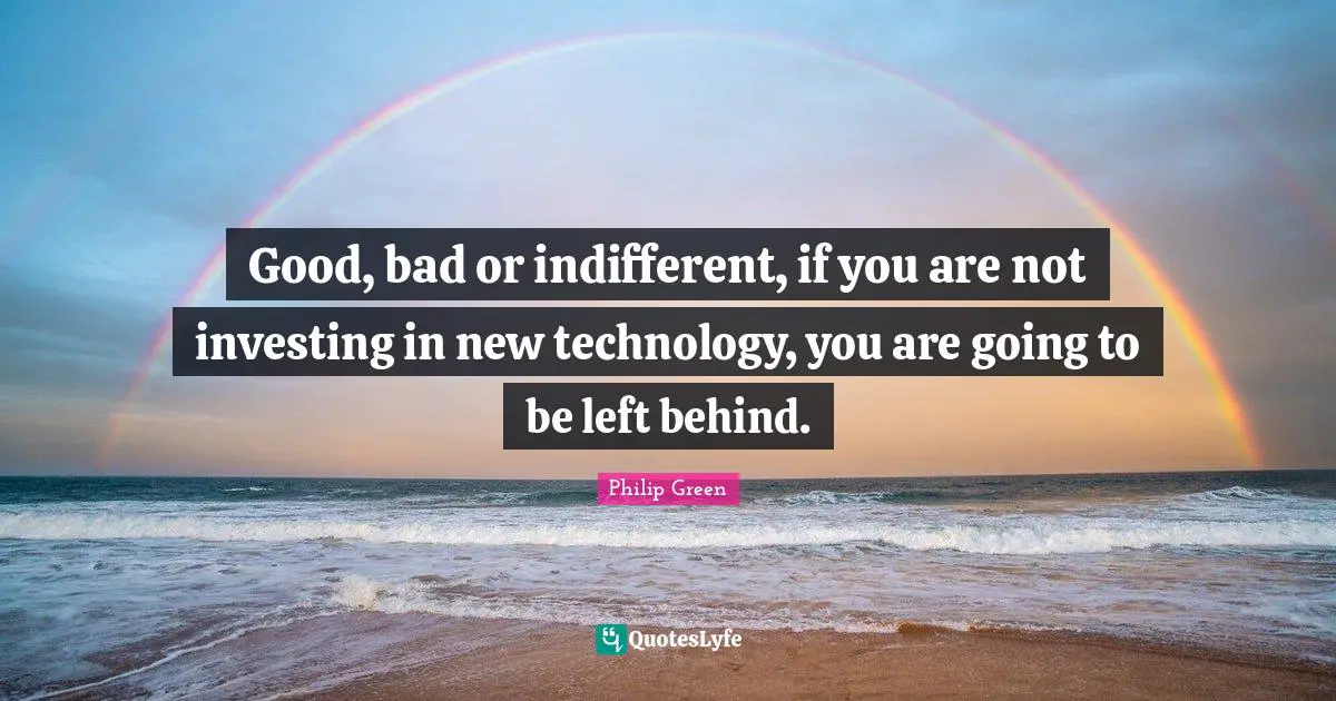 Good, bad or indifferent, if you are not investing in new technology, you are going to be left behind.