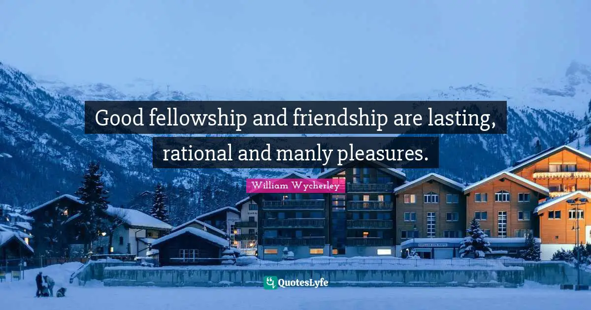 Good fellowship and friendship are lasting, rational and manly pleasures.