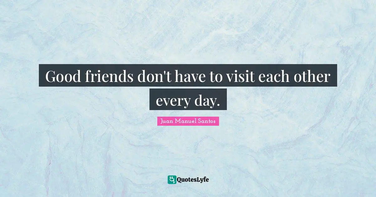 Good friends don't have to visit each other every day.