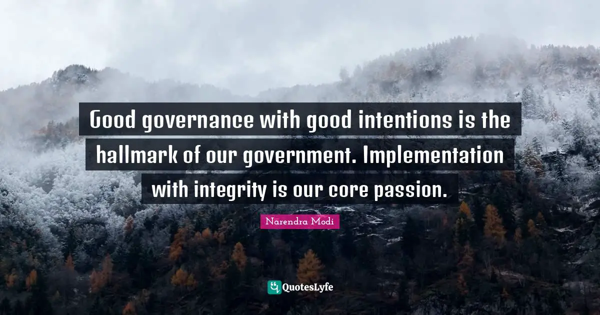 Good governance with good intentions is the hallmark of our government. Implementation with integrity is our core passion.