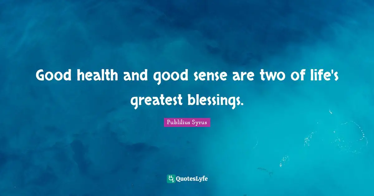 Good health and good sense are two of life's greatest blessings.